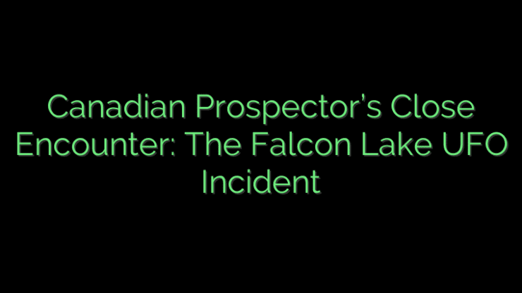 Canadian Prospector’s Close Encounter: The Falcon Lake UFO Incident