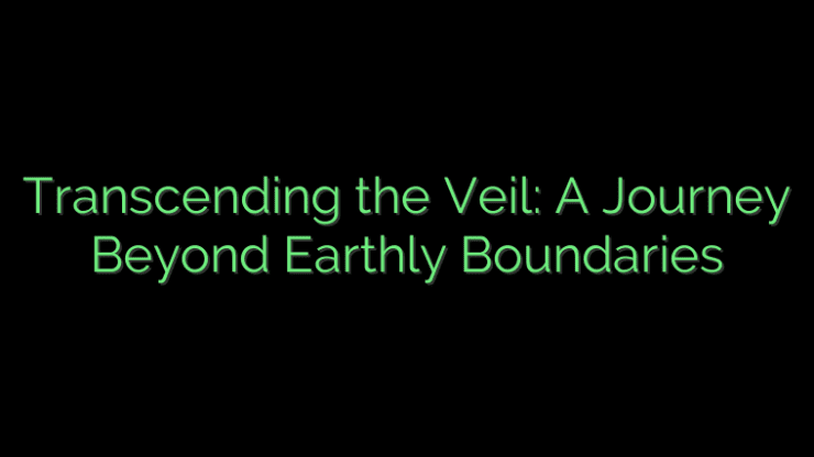 Transcending the Veil: A Journey Beyond Earthly Boundaries