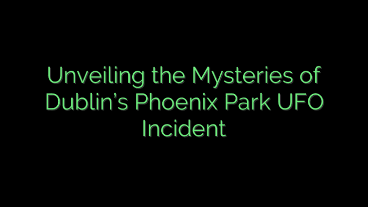 Unveiling the Mysteries of Dublin’s Phoenix Park UFO Incident